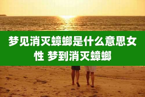 梦见消灭蟑螂是什么意思女性 梦到消灭蟑螂