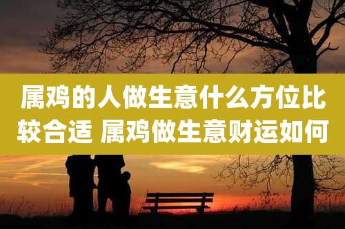 属鸡的人做生意什么方位比较合适 属鸡做生意财运如何