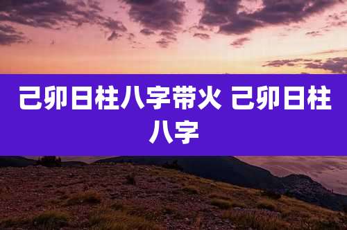 己卯日柱八字带火 己卯日柱八字