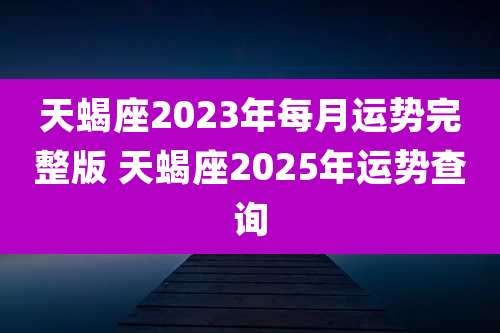 天蝎座2023年每月运势完整版 天蝎座2025年运势查询