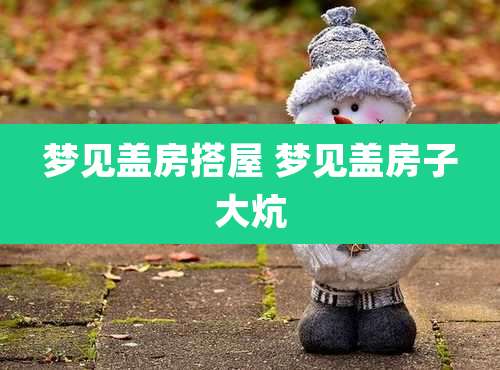 梦见盖房搭屋 梦见盖房子大炕