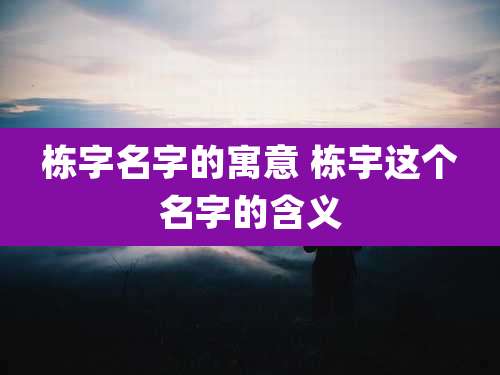 栋字名字的寓意 栋宇这个名字的含义
