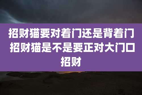 招财猫要对着门还是背着门 招财猫是不是要正对大门口招财