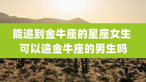 能追到金牛座的星座女生 可以追金牛座的男生吗