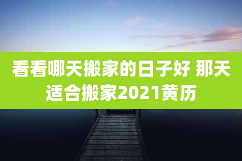 看看哪天搬家的日子好 那天适合搬家2021黄历