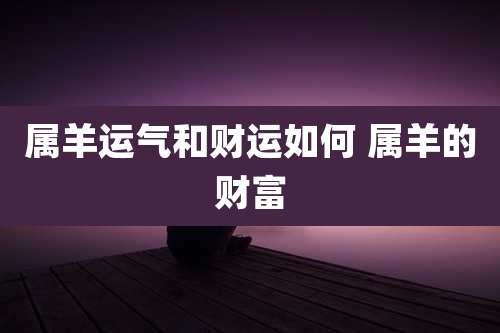 属羊运气和财运如何 属羊的财富