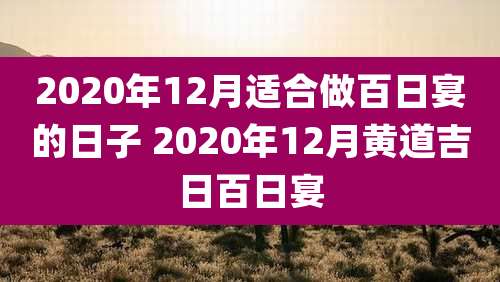 2020年12月适合做百日宴的日子 2020年12月黄道吉日百日宴