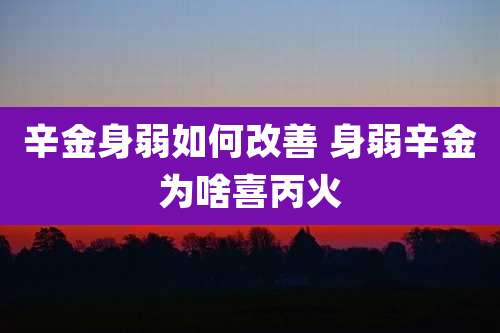 辛金身弱如何改善 身弱辛金为啥喜丙火