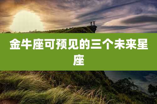 金牛座可预见的三个未来星座