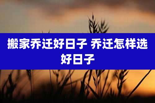 搬家乔迁好日子 乔迁怎样选好日子