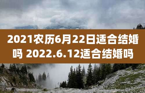 2021农历6月22日适合结婚吗 2022.6.12适合结婚吗