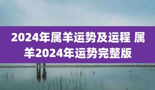 2024年属羊运势及运程 属羊2024年运势完整版
