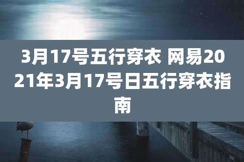 3月17号五行穿衣 网易2021年3月17号日五行穿衣指南