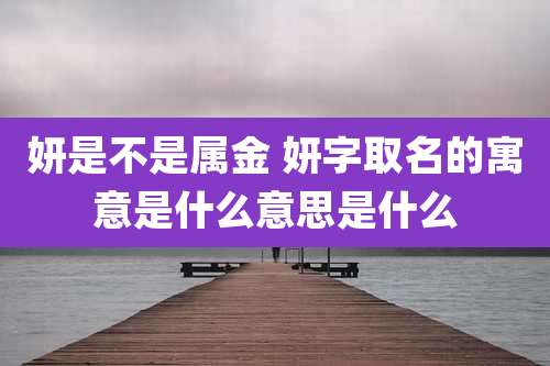 妍是不是属金 妍字取名的寓意是什么意思是什么
