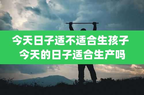 今天日子适不适合生孩子 今天的日子适合生产吗