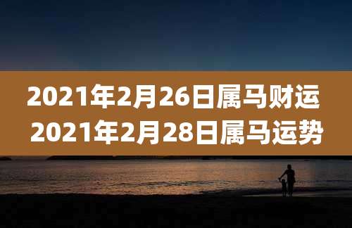 2021年2月26日属马财运 2021年2月28日属马运势