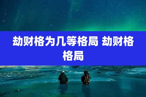 劫财格为几等格局 劫财格格局