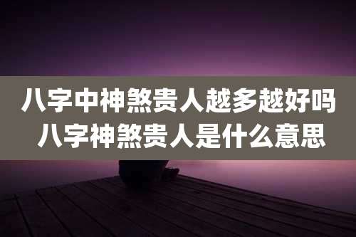 八字中神煞贵人越多越好吗 八字神煞贵人是什么意思