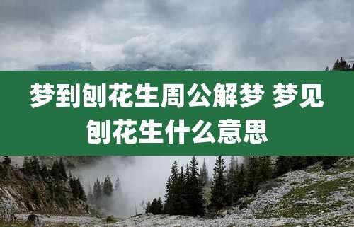 梦到刨花生周公解梦 梦见刨花生什么意思