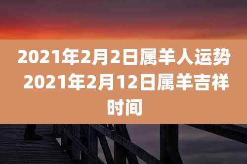 2021年2月2日属羊人运势 2021年2月12日属羊吉祥时间
