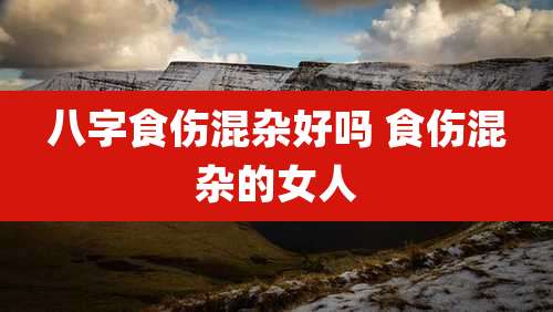 八字食伤混杂好吗 食伤混杂的女人