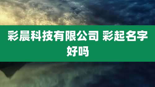彩晨科技有限公司 彩起名字好吗