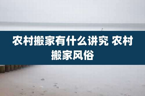 农村搬家有什么讲究 农村搬家风俗