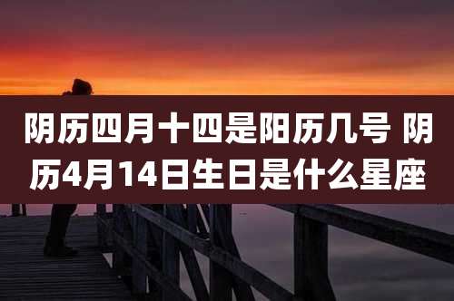 阴历四月十四是阳历几号 阴历4月14日生日是什么星座