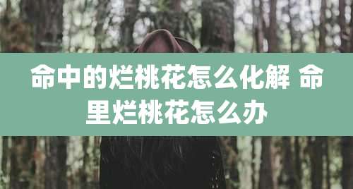 命中的烂桃花怎么化解 命里烂桃花怎么办