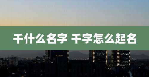 千什么名字 千字怎么起名