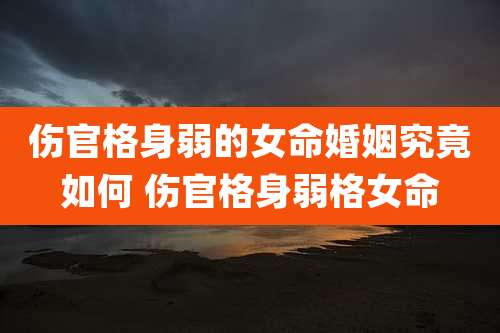 伤官格身弱的女命婚姻究竟如何 伤官格身弱格女命