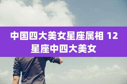中国四大美女星座属相 12星座中四大美女