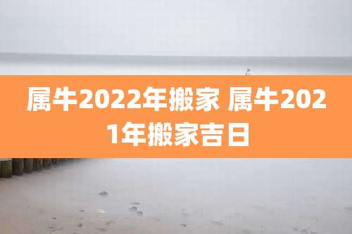 属牛2022年搬家 属牛2021年搬家吉日