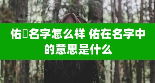 佑莀名字怎么样 佑在名字中的意思是什么