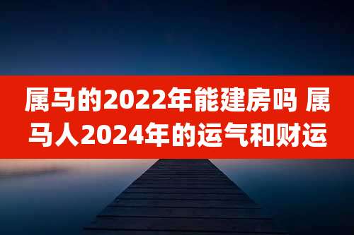 属马的2022年能建房吗 属马人2024年的运气和财运