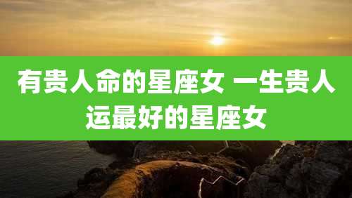 有贵人命的星座女 一生贵人运最好的星座女