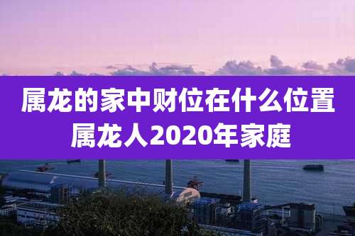 属龙的家中财位在什么位置 属龙人2020年家庭