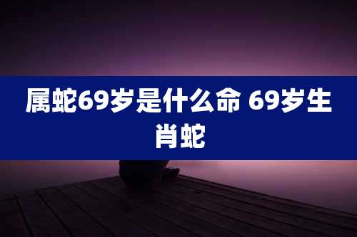 属蛇69岁是什么命 69岁生肖蛇