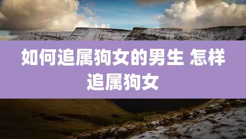 如何追属狗女的男生 怎样追属狗女