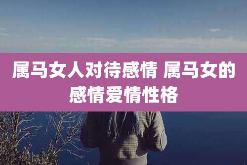 属马女人对待感情 属马女的感情爱情性格