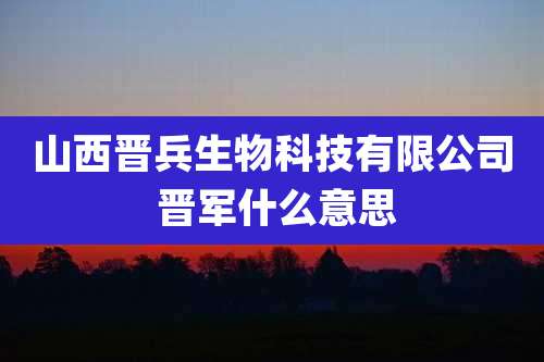 山西晋兵生物科技有限公司 晋军什么意思