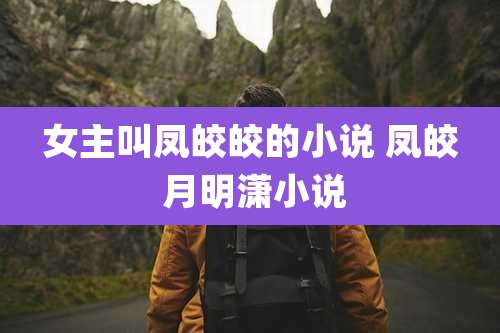 女主叫凤皎皎的小说 凤皎 月明潇小说