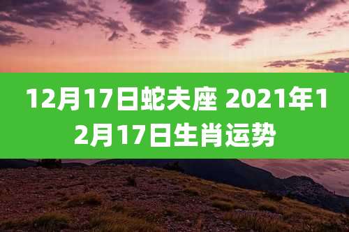 12月17日蛇夫座 2021年12月17日生肖运势