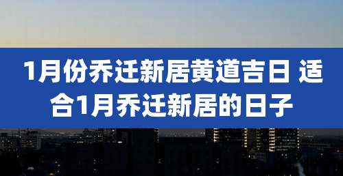 1月份乔迁新居黄道吉日 适合1月乔迁新居的日子