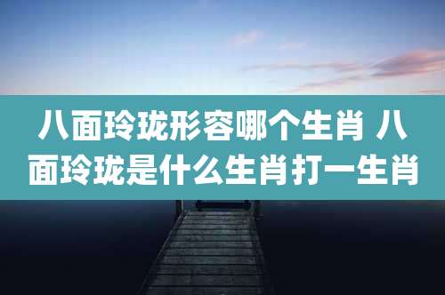 八面玲珑形容哪个生肖 八面玲珑是什么生肖打一生肖