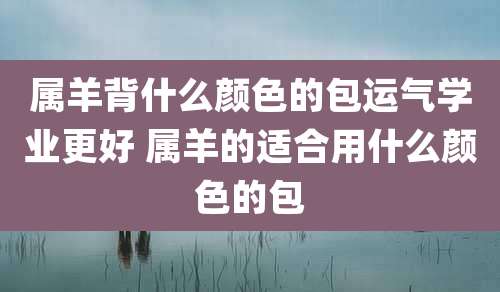 属羊背什么颜色的包运气学业更好 属羊的适合用什么颜色的包