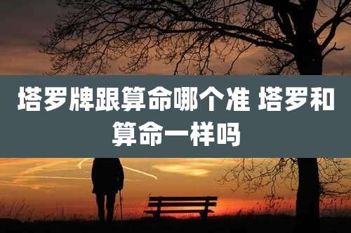 塔罗牌跟算命哪个准 塔罗和算命一样吗