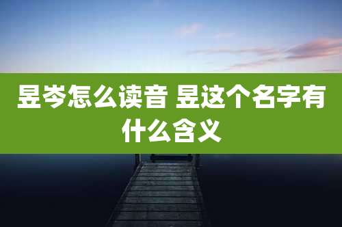 昱岑怎么读音 昱这个名字有什么含义