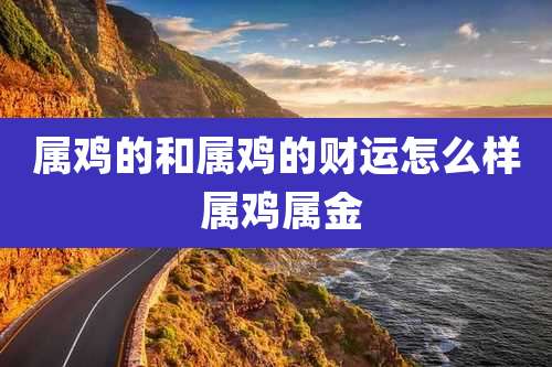 属鸡的和属鸡的财运怎么样 属鸡属金