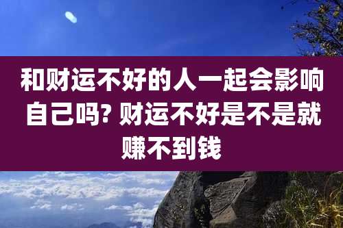 和财运不好的人一起会影响自己吗? 财运不好是不是就赚不到钱